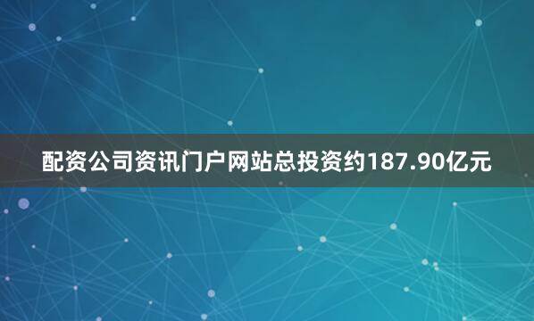 配资公司资讯门户网站总投资约187.90亿元