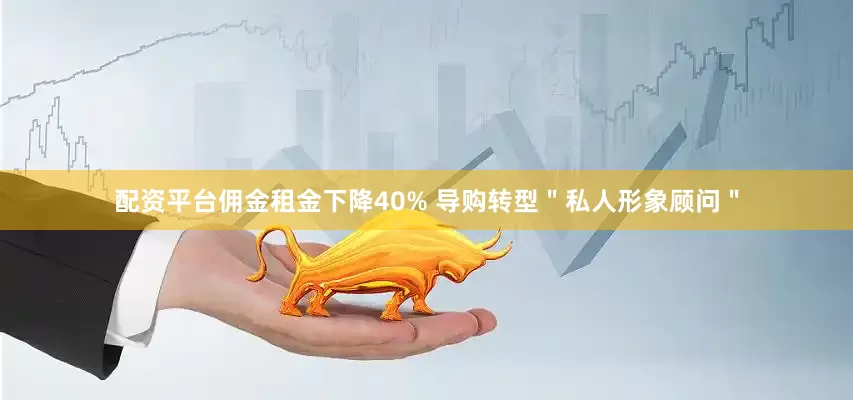 配资平台佣金租金下降40% 导购转型＂私人形象顾问＂