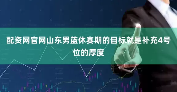 配资网官网山东男篮休赛期的目标就是补充4号位的厚度