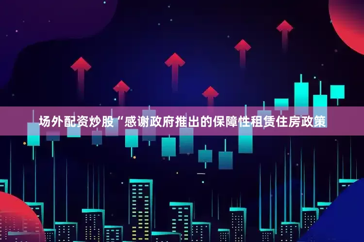 场外配资炒股“感谢政府推出的保障性租赁住房政策