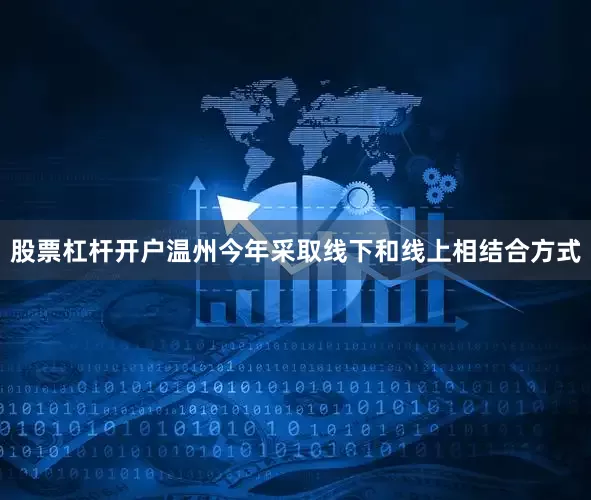 股票杠杆开户温州今年采取线下和线上相结合方式