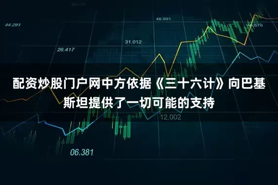 配资炒股门户网中方依据《三十六计》向巴基斯坦提供了一切可能的支持