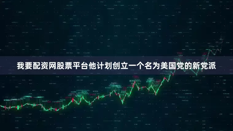 我要配资网股票平台他计划创立一个名为美国党的新党派