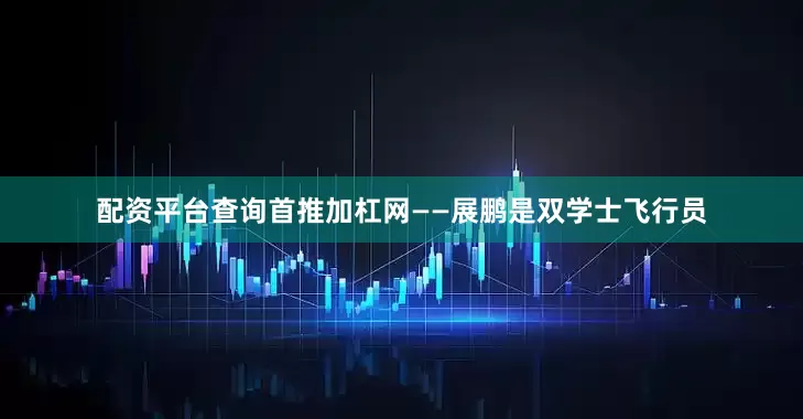 配资平台查询首推加杠网——展鹏是双学士飞行员
