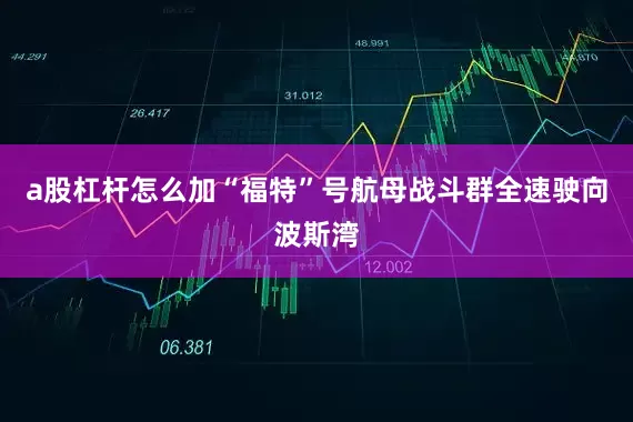 a股杠杆怎么加“福特”号航母战斗群全速驶向波斯湾