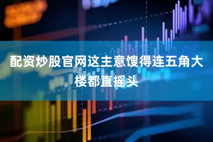 配资炒股官网这主意馊得连五角大楼都直摇头