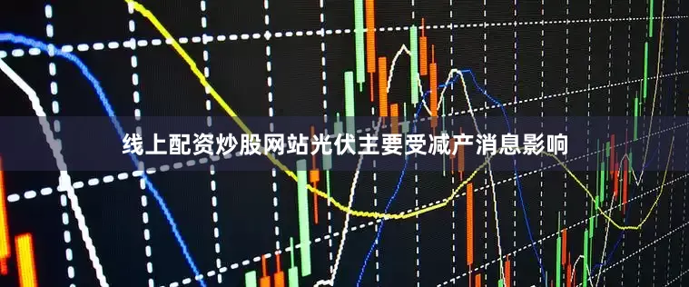 线上配资炒股网站光伏主要受减产消息影响