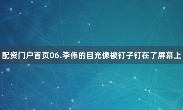 配资门户首页06.李伟的目光像被钉子钉在了屏幕上