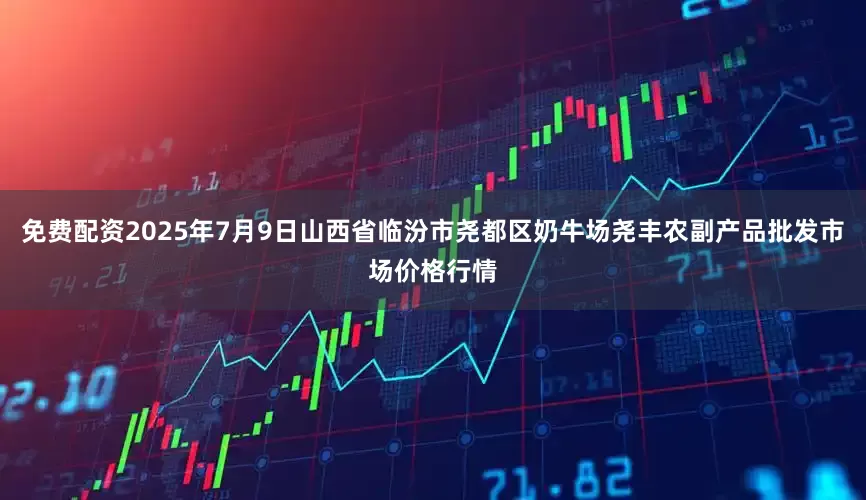 免费配资2025年7月9日山西省临汾市尧都区奶牛场尧丰农副产品批发市场价格行情