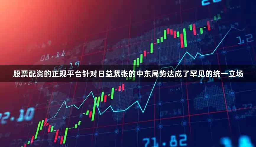 股票配资的正规平台针对日益紧张的中东局势达成了罕见的统一立场