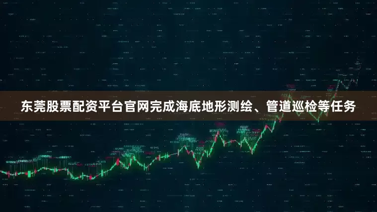 东莞股票配资平台官网完成海底地形测绘、管道巡检等任务