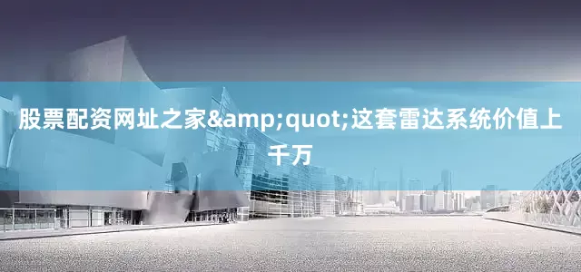股票配资网址之家&quot;这套雷达系统价值上千万