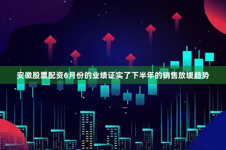 安徽股票配资6月份的业绩证实了下半年的销售放缓趋势