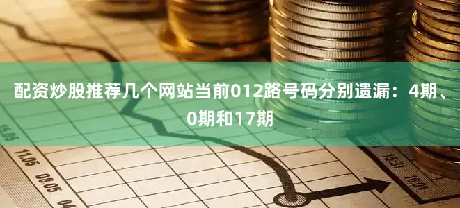 配资炒股推荐几个网站当前012路号码分别遗漏：4期、0期和17期