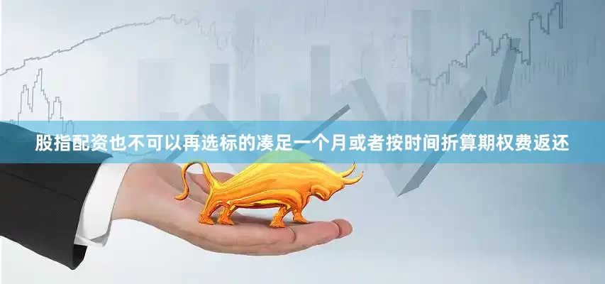 股指配资也不可以再选标的凑足一个月或者按时间折算期权费返还