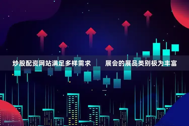炒股配资网站满足多样需求        展会的展品类别极为丰富