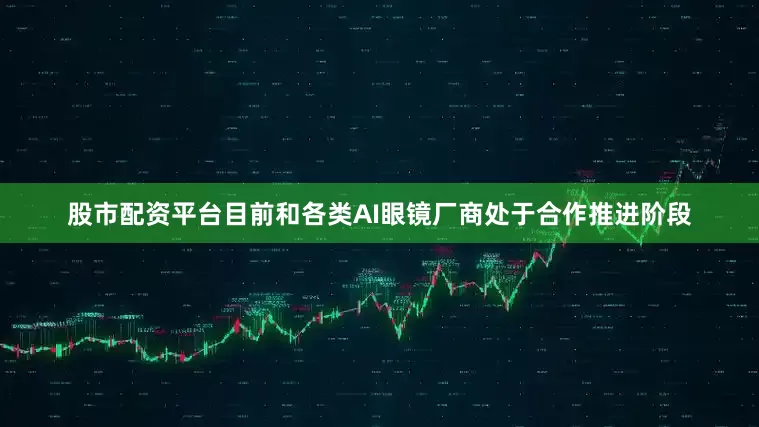 股市配资平台目前和各类AI眼镜厂商处于合作推进阶段