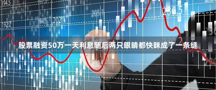 股票融资50万一天利息随后两只眼睛都快眯成了一条缝