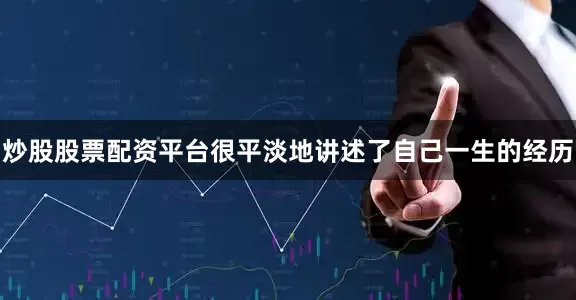 炒股股票配资平台很平淡地讲述了自己一生的经历