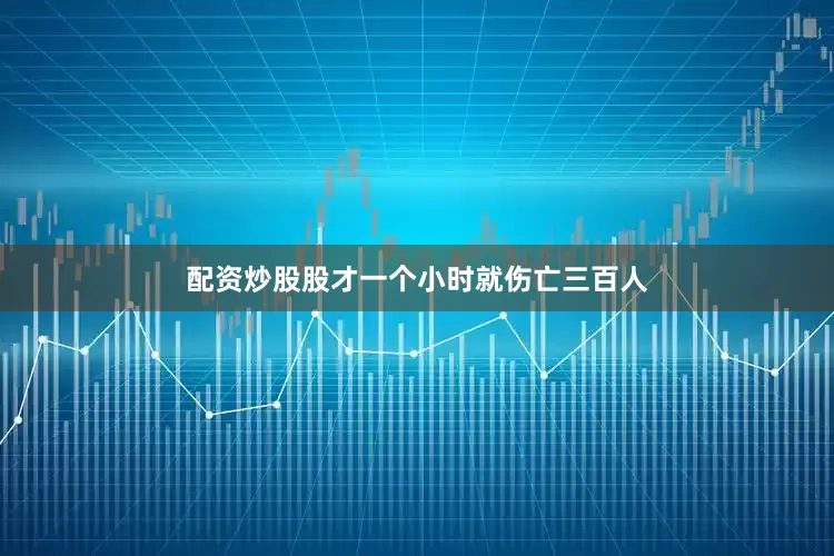 配资炒股股才一个小时就伤亡三百人
