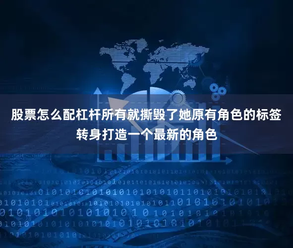 股票怎么配杠杆所有就撕毁了她原有角色的标签转身打造一个最新的角色