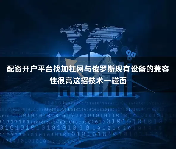 配资开户平台找加杠网与俄罗斯现有设备的兼容性很高这招技术一碰面