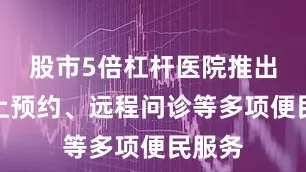 股市5倍杠杆医院推出了线上预约、远程问诊等多项便民服务