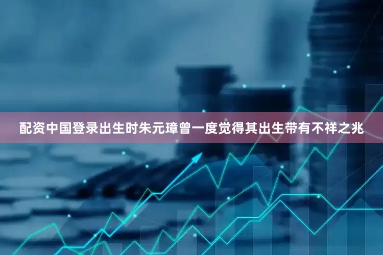 配资中国登录出生时朱元璋曾一度觉得其出生带有不祥之兆