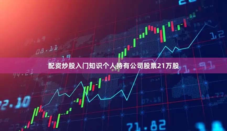 配资炒股入门知识个人持有公司股票21万股