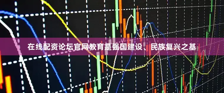 在线配资论坛官网教育是强国建设、民族复兴之基