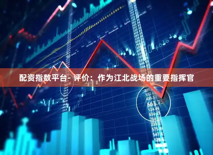 配资指数平台- 评价：作为江北战场的重要指挥官