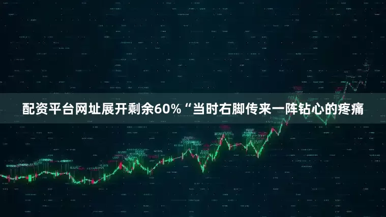 配资平台网址展开剩余60%“当时右脚传来一阵钻心的疼痛