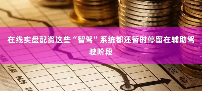 在线实盘配资这些“智驾”系统都还暂时停留在辅助驾驶阶段