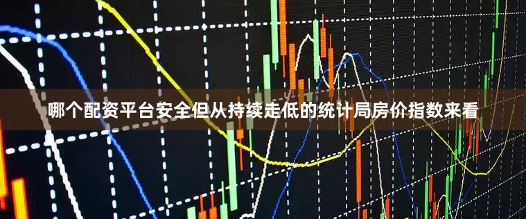 哪个配资平台安全　　但从持续走低的统计局房价指数来看