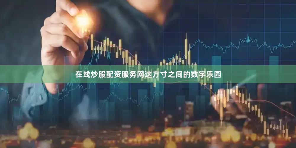 在线炒股配资服务网这方寸之间的数字乐园