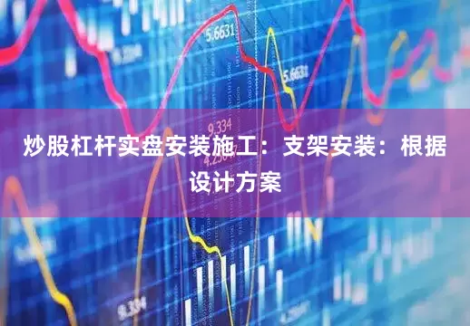 炒股杠杆实盘安装施工：支架安装：根据设计方案