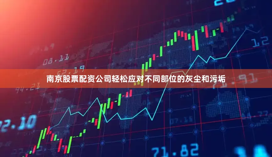 南京股票配资公司轻松应对不同部位的灰尘和污垢