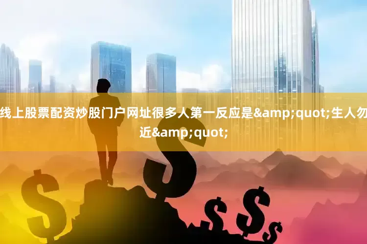 线上股票配资炒股门户网址很多人第一反应是&quot;生人勿近&quot;
