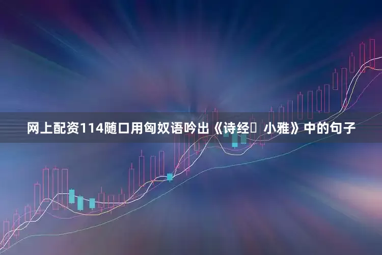 网上配资114随口用匈奴语吟出《诗经・小雅》中的句子