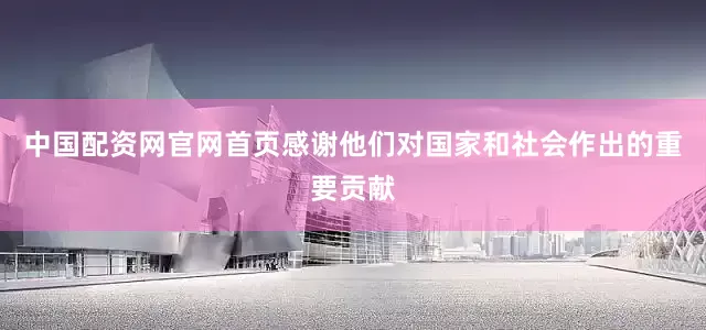 中国配资网官网首页感谢他们对国家和社会作出的重要贡献