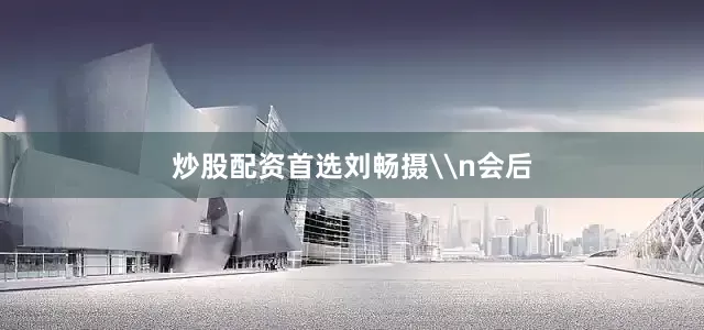 炒股配资首选刘畅摄\n会后