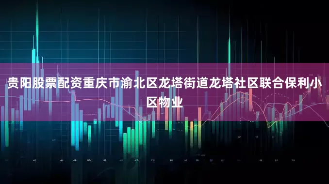 贵阳股票配资重庆市渝北区龙塔街道龙塔社区联合保利小区物业