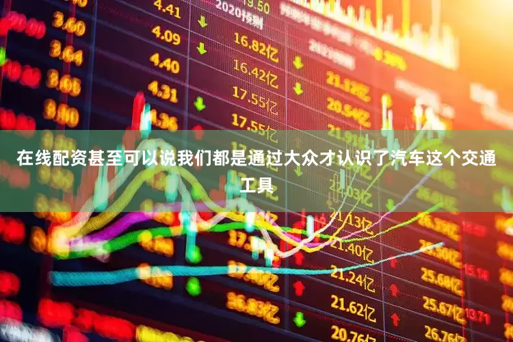 在线配资甚至可以说我们都是通过大众才认识了汽车这个交通工具