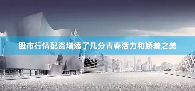 股市行情配资增添了几分青春活力和娇羞之美