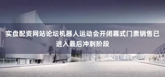 实盘配资网站论坛机器人运动会开闭幕式门票销售已进入最后冲刺阶段