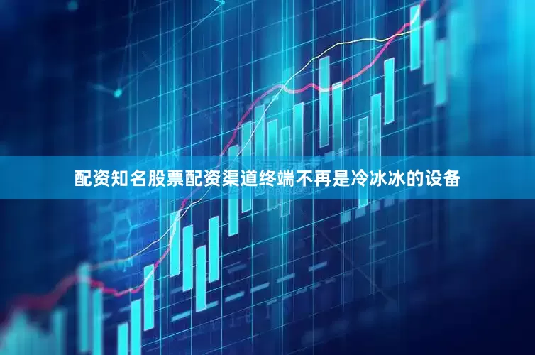 配资知名股票配资渠道终端不再是冷冰冰的设备