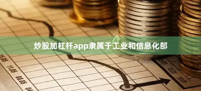 炒股加杠杆app隶属于工业和信息化部