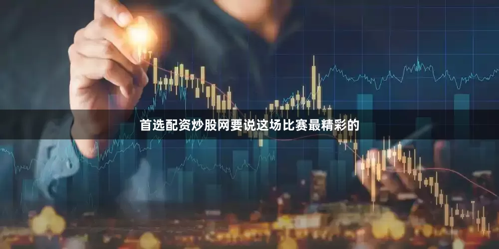 首选配资炒股网要说这场比赛最精彩的