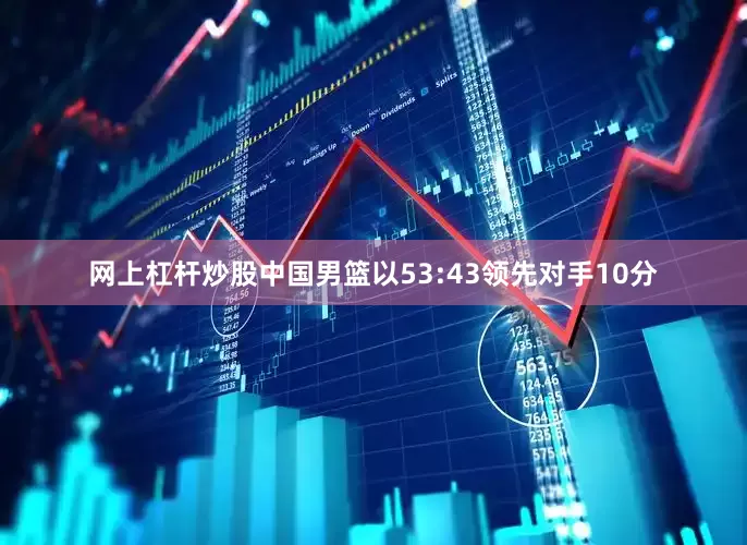 网上杠杆炒股中国男篮以53:43领先对手10分