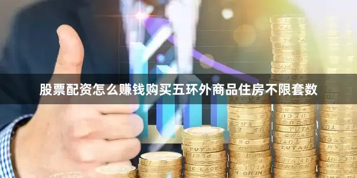 股票配资怎么赚钱购买五环外商品住房不限套数
